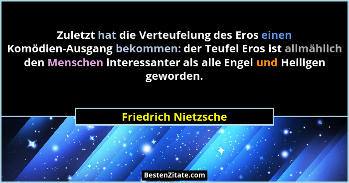 Zuletzt hat die Verteufelung des Eros einen Komödien-Ausgang bekommen: der Teufel Eros ist allmählich den Menschen interessanter... - Friedrich Nietzsche