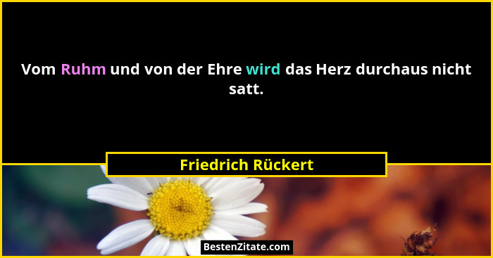 Vom Ruhm und von der Ehre wird das Herz durchaus nicht satt.... - Friedrich Rückert