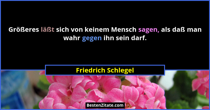 Größeres läßt sich von keinem Mensch sagen, als daß man wahr gegen ihn sein darf.... - Friedrich Schlegel