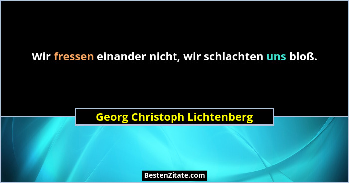 Wir fressen einander nicht, wir schlachten uns bloß.... - Georg Christoph Lichtenberg