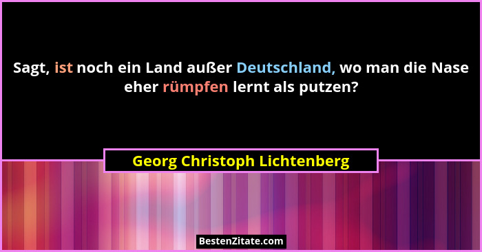 Sagt, ist noch ein Land außer Deutschland, wo man die Nase eher rümpfen lernt als putzen?... - Georg Christoph Lichtenberg