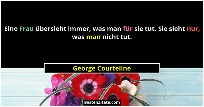 Eine Frau übersieht immer, was man für sie tut. Sie sieht nur, was man nicht tut.... - George Courteline