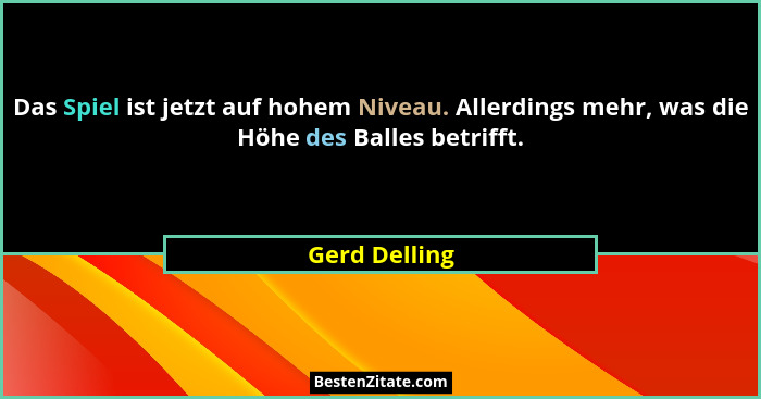 Das Spiel ist jetzt auf hohem Niveau. Allerdings mehr, was die Höhe des Balles betrifft.... - Gerd Delling