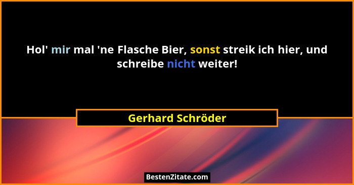 Hol' mir mal 'ne Flasche Bier, sonst streik ich hier, und schreibe nicht weiter!... - Gerhard Schröder