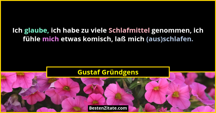 Ich glaube, ich habe zu viele Schlafmittel genommen, ich fühle mich etwas komisch, laß mich (aus)schlafen.... - Gustaf Gründgens