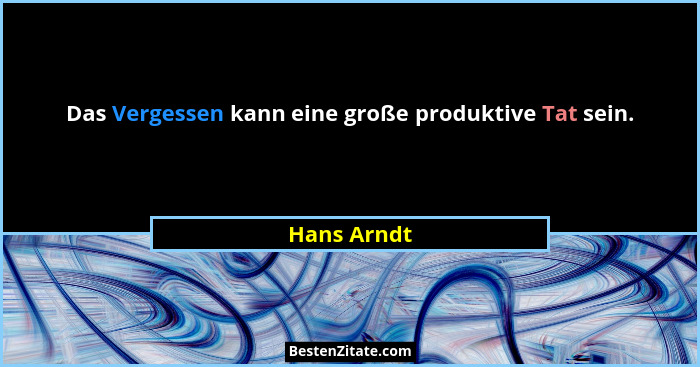 Das Vergessen kann eine große produktive Tat sein.... - Hans Arndt