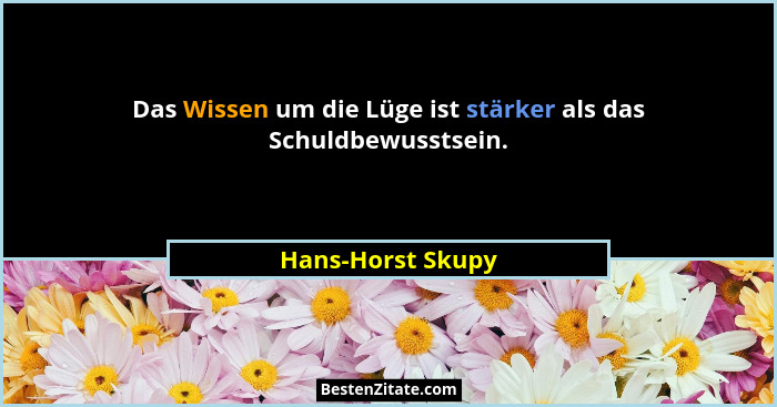 Das Wissen um die Lüge ist stärker als das Schuldbewusstsein.... - Hans-Horst Skupy
