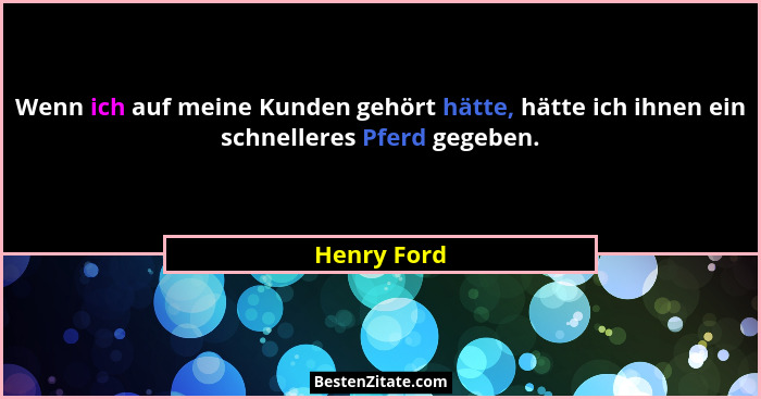 Wenn ich auf meine Kunden gehört hätte, hätte ich ihnen ein schnelleres Pferd gegeben.... - Henry Ford