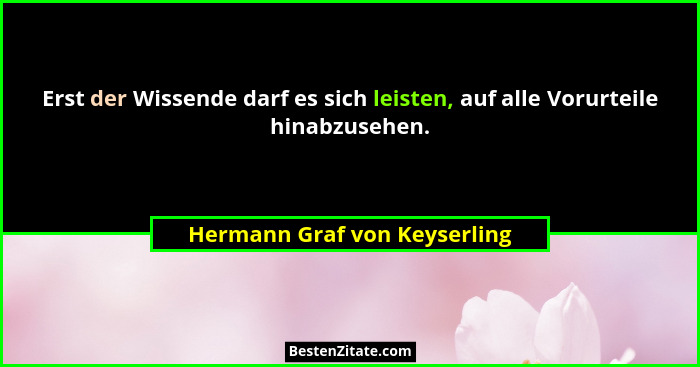 Erst der Wissende darf es sich leisten, auf alle Vorurteile hinabzusehen.... - Hermann Graf von Keyserling