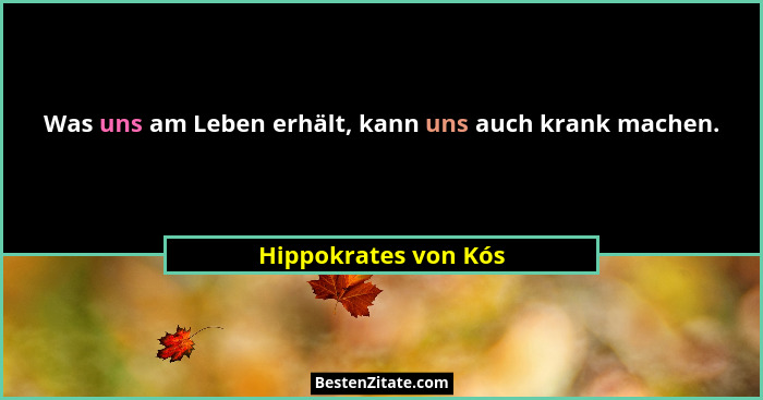 Was uns am Leben erhält, kann uns auch krank machen.... - Hippokrates von Kós