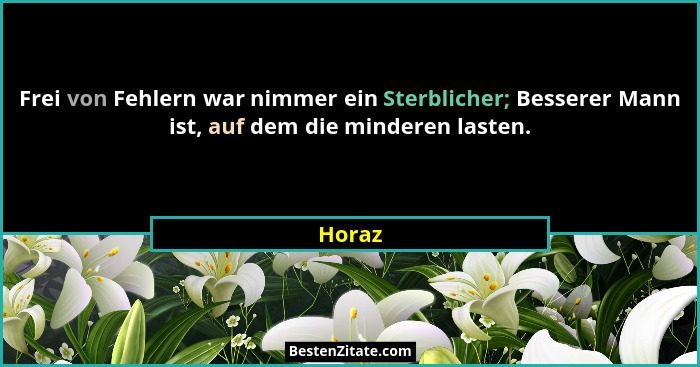 Frei von Fehlern war nimmer ein Sterblicher; Besserer Mann ist, auf dem die minderen lasten.... - Horaz