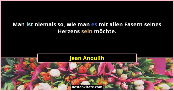 Man ist niemals so, wie man es mit allen Fasern seines Herzens sein möchte.... - Jean Anouilh