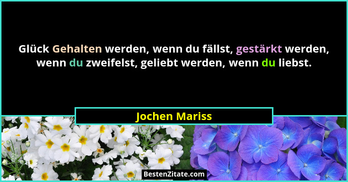 Glück Gehalten werden, wenn du fällst, gestärkt werden, wenn du zweifelst, geliebt werden, wenn du liebst.... - Jochen Mariss