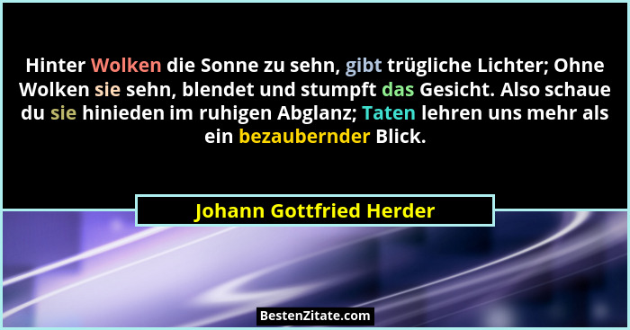 Hinter Wolken die Sonne zu sehn, gibt trügliche Lichter; Ohne Wolken sie sehn, blendet und stumpft das Gesicht. Also schaue... - Johann Gottfried Herder