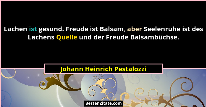 Lachen ist gesund. Freude ist Balsam, aber Seelenruhe ist des Lachens Quelle und der Freude Balsambüchse.... - Johann Heinrich Pestalozzi