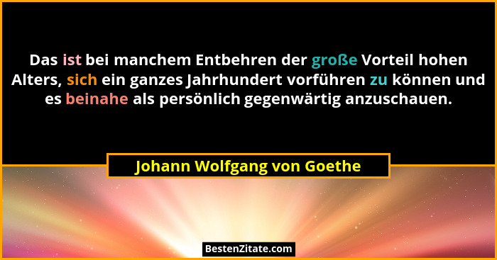 Das ist bei manchem Entbehren der große Vorteil hohen Alters, sich ein ganzes Jahrhundert vorführen zu können und es bein... - Johann Wolfgang von Goethe