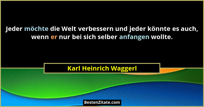 Jeder möchte die Welt verbessern und jeder könnte es auch, wenn er nur bei sich selber anfangen wollte.... - Karl Heinrich Waggerl