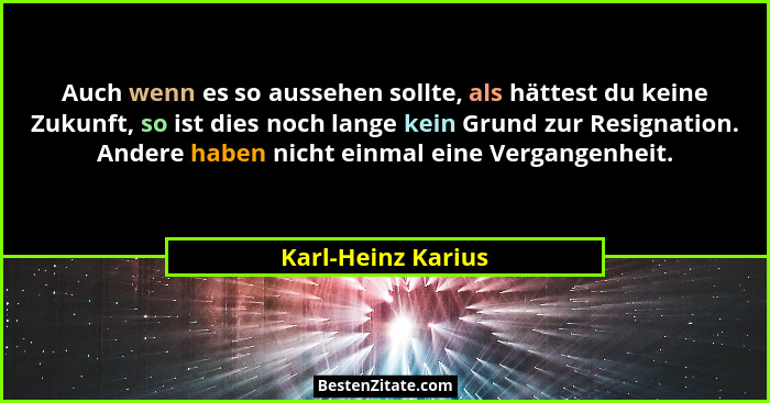 Auch wenn es so aussehen sollte, als hättest du keine Zukunft, so ist dies noch lange kein Grund zur Resignation. Andere haben nic... - Karl-Heinz Karius