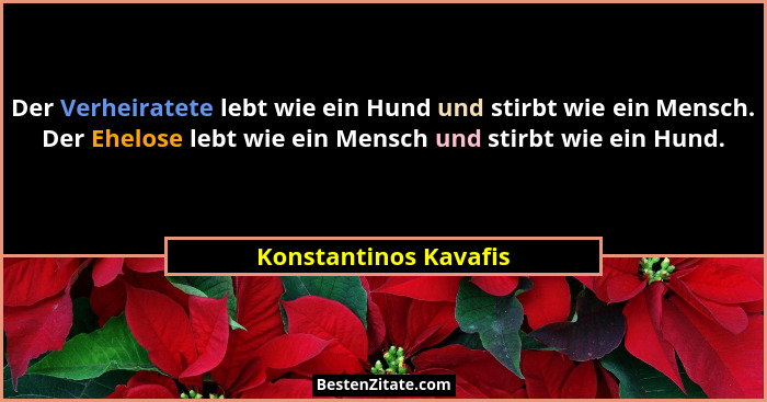 Der Verheiratete lebt wie ein Hund und stirbt wie ein Mensch. Der Ehelose lebt wie ein Mensch und stirbt wie ein Hund.... - Konstantinos Kavafis