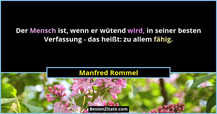 Der Mensch ist, wenn er wütend wird, in seiner besten Verfassung - das heißt: zu allem fähig.... - Manfred Rommel