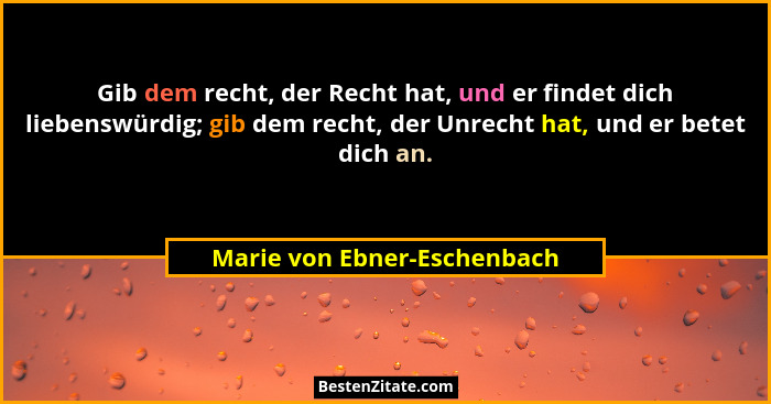 Gib dem recht, der Recht hat, und er findet dich liebenswürdig; gib dem recht, der Unrecht hat, und er betet dich an.... - Marie von Ebner-Eschenbach