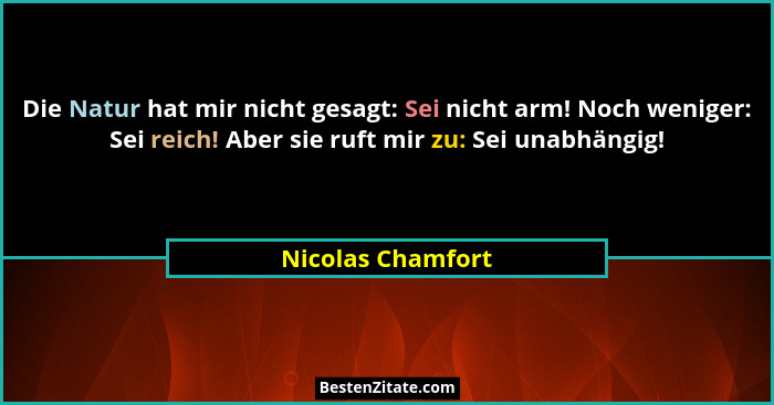 Die Natur hat mir nicht gesagt: Sei nicht arm! Noch weniger: Sei reich! Aber sie ruft mir zu: Sei unabhängig!... - Nicolas Chamfort