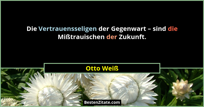Die Vertrauensseligen der Gegenwart – sind die Mißtrauischen der Zukunft.... - Otto Weiß