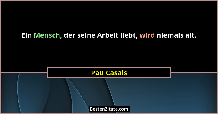 Ein Mensch, der seine Arbeit liebt, wird niemals alt.... - Pau Casals