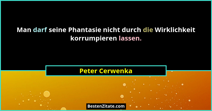 Man darf seine Phantasie nicht durch die Wirklichkeit korrumpieren lassen.... - Peter Cerwenka