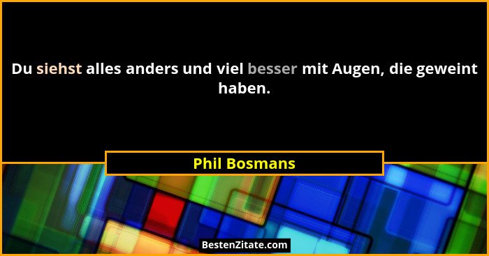 Du siehst alles anders und viel besser mit Augen, die geweint haben.... - Phil Bosmans