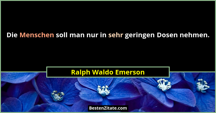 Die Menschen soll man nur in sehr geringen Dosen nehmen.... - Ralph Waldo Emerson