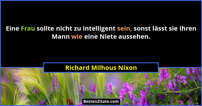 Eine Frau sollte nicht zu intelligent sein, sonst lässt sie ihren Mann wie eine Niete aussehen.... - Richard Milhous Nixon