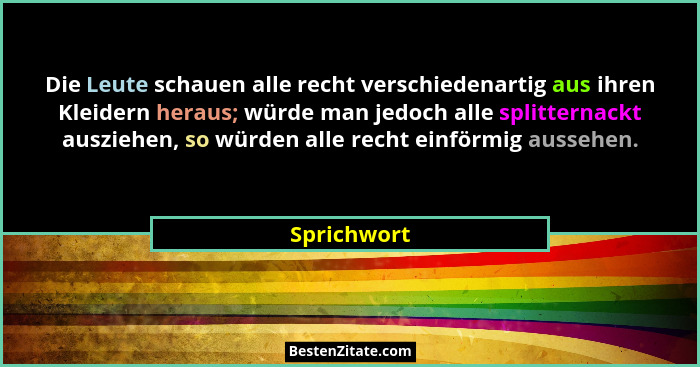 Die Leute schauen alle recht verschiedenartig aus ihren Kleidern heraus; würde man jedoch alle splitternackt ausziehen, so würden alle re... - Sprichwort