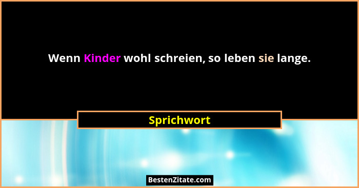 Wenn Kinder wohl schreien, so leben sie lange.... - Sprichwort