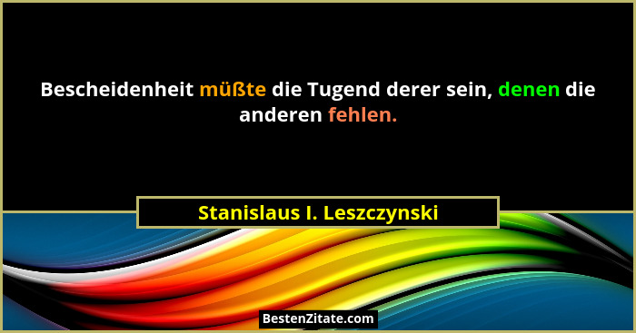 Bescheidenheit müßte die Tugend derer sein, denen die anderen fehlen.... - Stanislaus I. Leszczynski