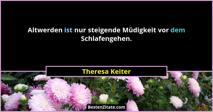 Altwerden ist nur steigende Müdigkeit vor dem Schlafengehen.... - Theresa Keiter