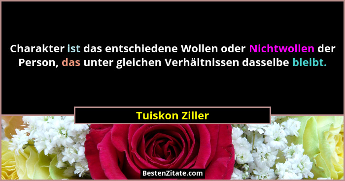 Charakter ist das entschiedene Wollen oder Nichtwollen der Person, das unter gleichen Verhältnissen dasselbe bleibt.... - Tuiskon Ziller