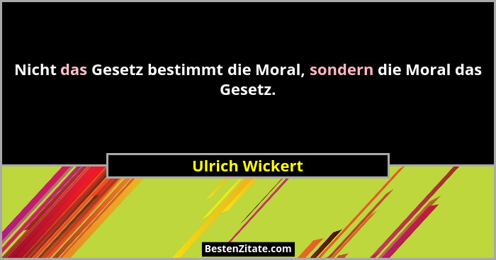 Nicht das Gesetz bestimmt die Moral, sondern die Moral das Gesetz.... - Ulrich Wickert