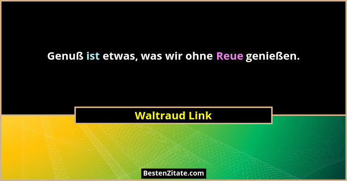 Genuß ist etwas, was wir ohne Reue genießen.... - Waltraud Link