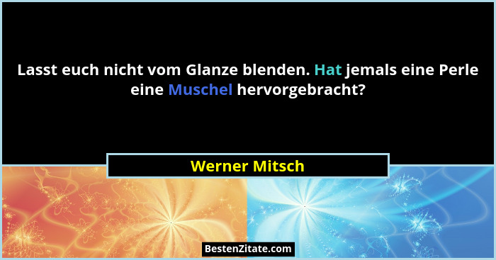 Lasst euch nicht vom Glanze blenden. Hat jemals eine Perle eine Muschel hervorgebracht?... - Werner Mitsch