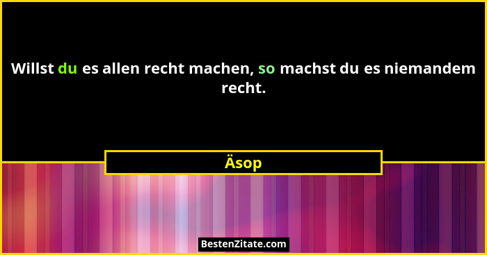 Willst du es allen recht machen, so machst du es niemandem recht.... - Äsop
