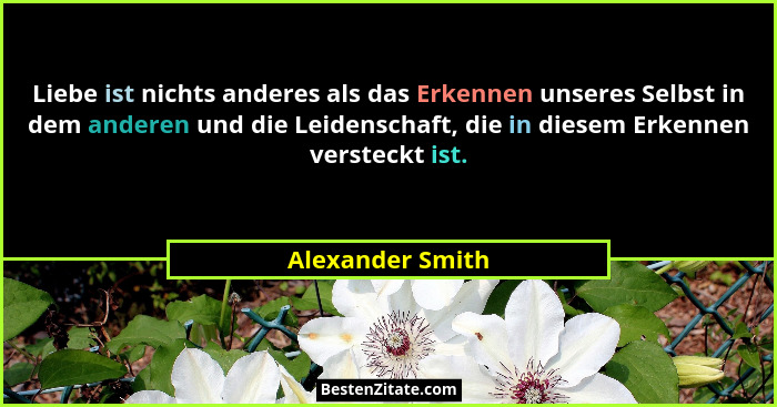 Liebe ist nichts anderes als das Erkennen unseres Selbst in dem anderen und die Leidenschaft, die in diesem Erkennen versteckt ist.... - Alexander Smith