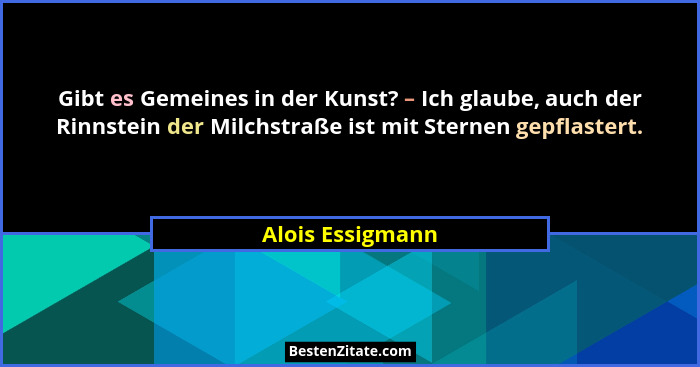 Gibt es Gemeines in der Kunst? – Ich glaube, auch der Rinnstein der Milchstraße ist mit Sternen gepflastert.... - Alois Essigmann