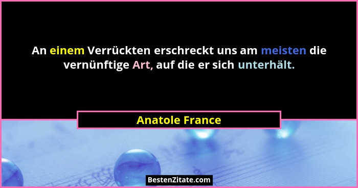 An einem Verrückten erschreckt uns am meisten die vernünftige Art, auf die er sich unterhält.... - Anatole France