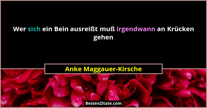 Wer sich ein Bein ausreißt muß irgendwann an Krücken gehen... - Anke Maggauer-Kirsche