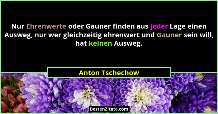 Nur Ehrenwerte oder Gauner finden aus jeder Lage einen Ausweg, nur wer gleichzeitig ehrenwert und Gauner sein will, hat keinen Auswe... - Anton Tschechow