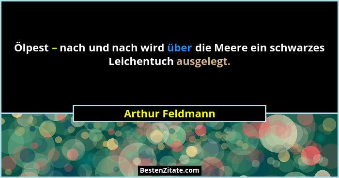 Ölpest – nach und nach wird über die Meere ein schwarzes Leichentuch ausgelegt.... - Arthur Feldmann