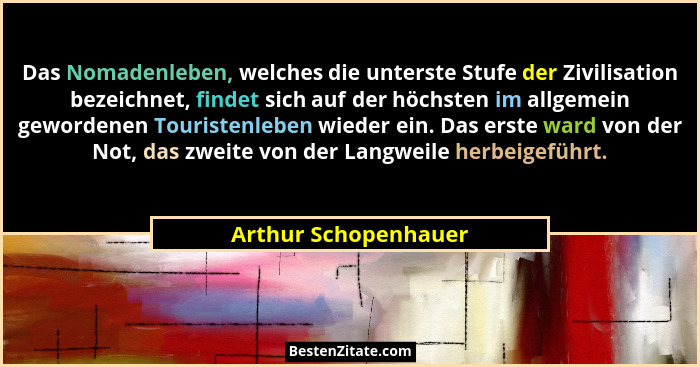 Das Nomadenleben, welches die unterste Stufe der Zivilisation bezeichnet, findet sich auf der höchsten im allgemein gewordenen T... - Arthur Schopenhauer
