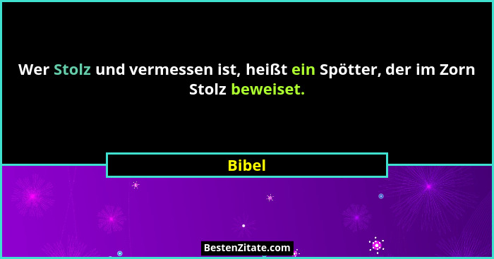 Wer Stolz und vermessen ist, heißt ein Spötter, der im Zorn Stolz beweiset.... - Bibel