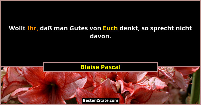 Wollt Ihr, daß man Gutes von Euch denkt, so sprecht nicht davon.... - Blaise Pascal